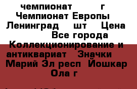 11.1) чемпионат : 1971 г - Чемпионат Европы - Ленинград (3 шт) › Цена ­ 249 - Все города Коллекционирование и антиквариат » Значки   . Марий Эл респ.,Йошкар-Ола г.